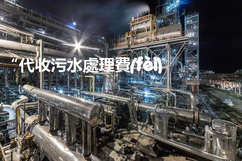 “代收污水處理費(fèi)，綠色環(huán)保新舉措，共建美好家園！